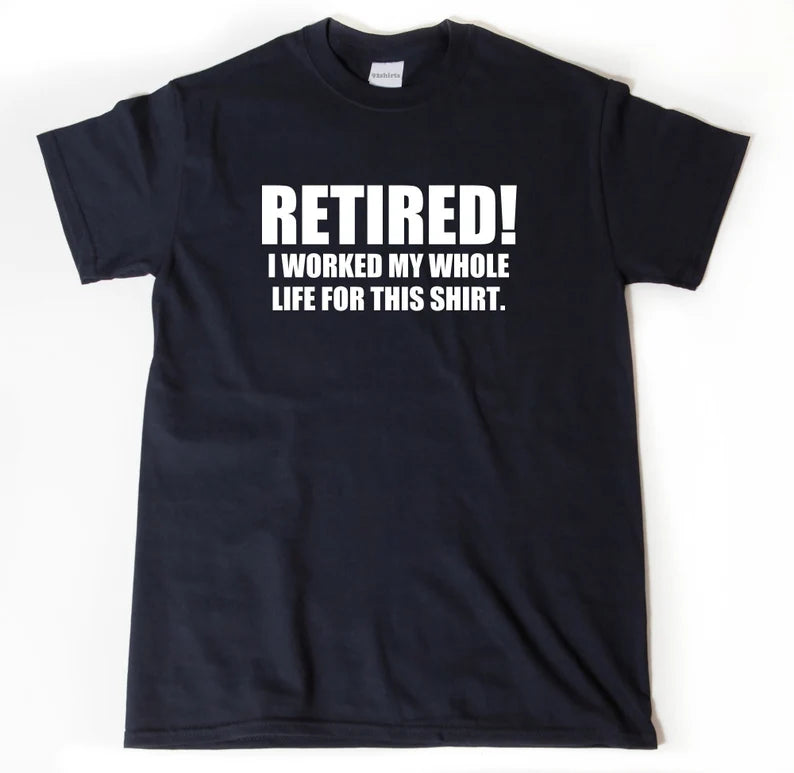 Retired! I Worked My Life For This Shirt | T-Shirt